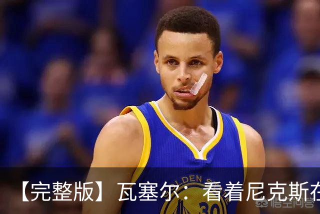 【完整版】瓦塞尔：看着尼克斯在我们的主场狂欢真的很痛苦